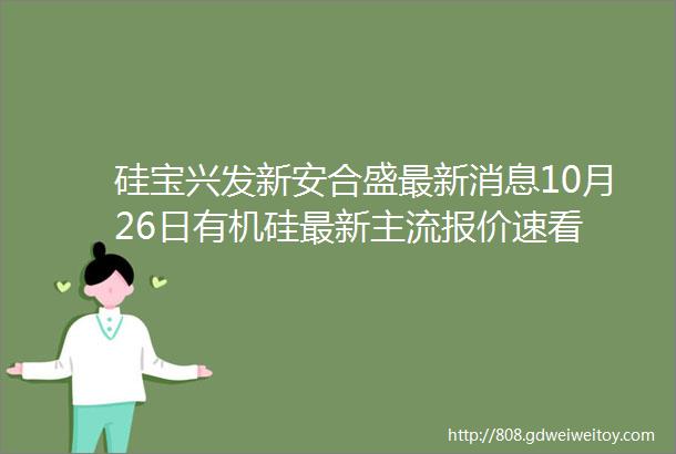 硅宝兴发新安合盛最新消息10月26日有机硅最新主流报价速看