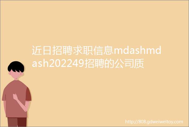 近日招聘求职信息mdashmdash202249招聘的公司质量和内容真实性需要自己确认